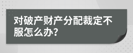 对破产财产分配裁定不服怎么办？