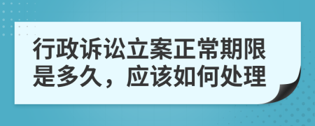 行政诉讼立案正常期限是多久，应该如何处理