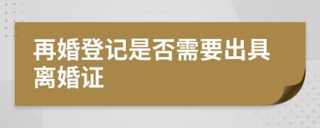 再婚登记是否需要出具离婚证