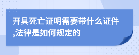 开具死亡证明需要带什么证件,法律是如何规定的