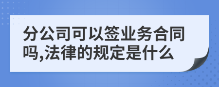 分公司可以签业务合同吗,法律的规定是什么