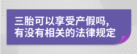 三胎可以享受产假吗,有没有相关的法律规定