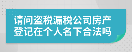 请问盗税漏税公司房产登记在个人名下合法吗