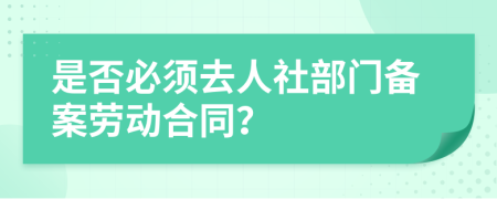 是否必须去人社部门备案劳动合同？