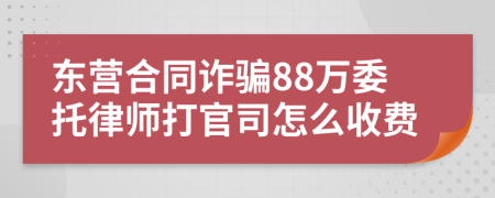 东营合同诈骗88万委托律师打官司怎么收费