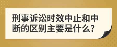 刑事诉讼时效中止和中断的区别主要是什么？