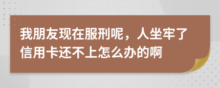 我朋友现在服刑呢，人坐牢了信用卡还不上怎么办的啊