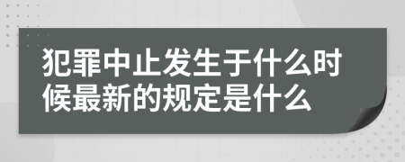 犯罪中止发生于什么时候最新的规定是什么