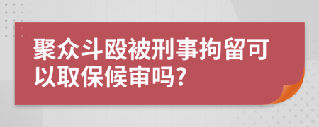 聚众斗殴被刑事拘留可以取保候审吗?