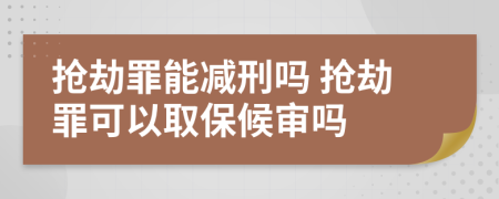 抢劫罪能减刑吗 抢劫罪可以取保候审吗