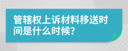 管辖权上诉材料移送时间是什么时候？