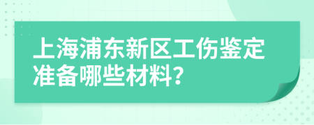 上海浦东新区工伤鉴定准备哪些材料？