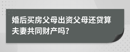 婚后买房父母出资父母还贷算夫妻共同财产吗？