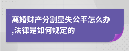 离婚财产分割显失公平怎么办,法律是如何规定的