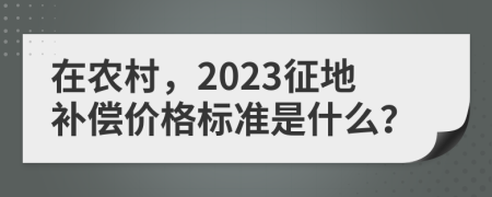 在农村，2023征地补偿价格标准是什么？