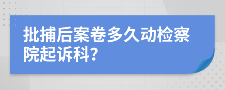 批捕后案卷多久动检察院起诉科？