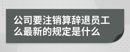 公司要注销算辞退员工么最新的规定是什么