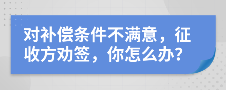 对补偿条件不满意，征收方劝签，你怎么办？