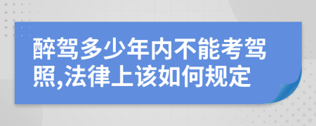 醉驾多少年内不能考驾照,法律上该如何规定