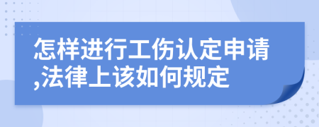 怎样进行工伤认定申请,法律上该如何规定