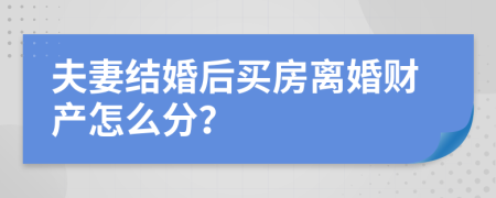 夫妻结婚后买房离婚财产怎么分？