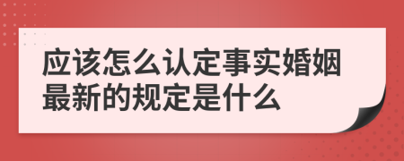 应该怎么认定事实婚姻最新的规定是什么