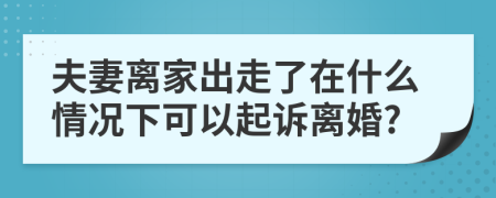 夫妻离家出走了在什么情况下可以起诉离婚?