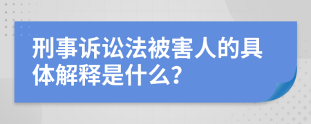 刑事诉讼法被害人的具体解释是什么？