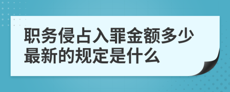 职务侵占入罪金额多少最新的规定是什么