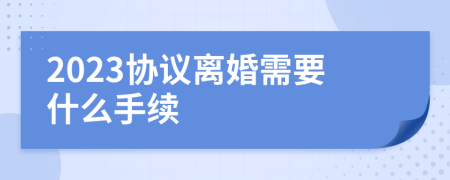 2023协议离婚需要什么手续