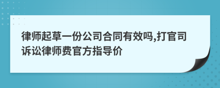 律师起草一份公司合同有效吗,打官司诉讼律师费官方指导价