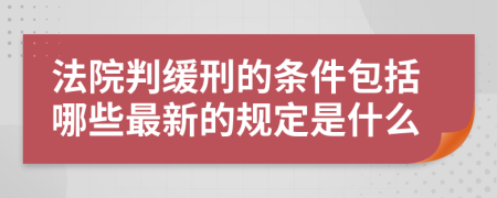 法院判缓刑的条件包括哪些最新的规定是什么