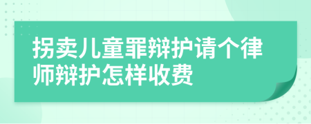 拐卖儿童罪辩护请个律师辩护怎样收费