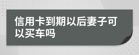 信用卡到期以后妻子可以买车吗