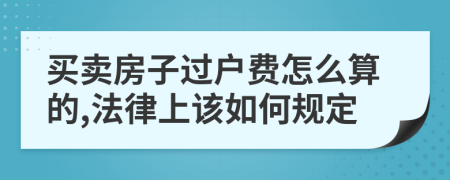 买卖房子过户费怎么算的,法律上该如何规定
