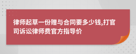 律师起草一份赠与合同要多少钱,打官司诉讼律师费官方指导价