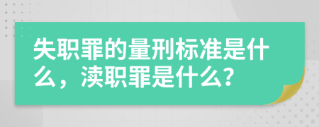 失职罪的量刑标准是什么，渎职罪是什么？