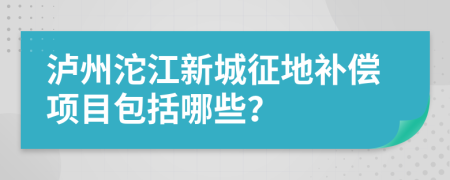 泸州沱江新城征地补偿项目包括哪些？