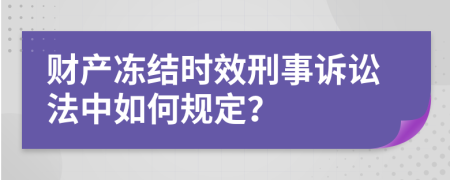 财产冻结时效刑事诉讼法中如何规定？