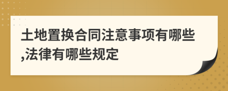 土地置换合同注意事项有哪些,法律有哪些规定