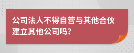 公司法人不得自营与其他合伙建立其他公司吗？