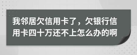 我邻居欠信用卡了，欠银行信用卡四十万还不上怎么办的啊