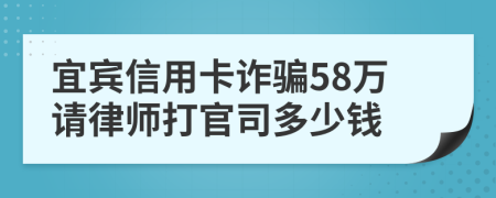 宜宾信用卡诈骗58万请律师打官司多少钱