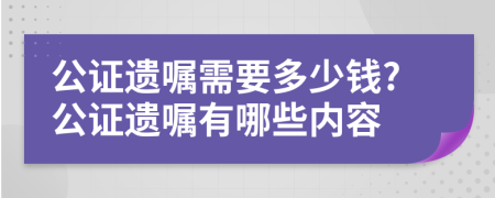 公证遗嘱需要多少钱?公证遗嘱有哪些内容