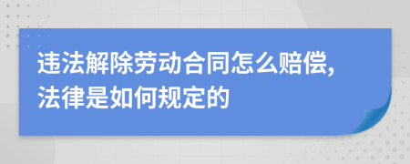 违法解除劳动合同怎么赔偿,法律是如何规定的