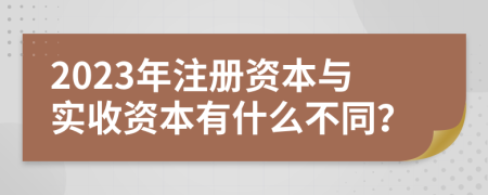 2023年注册资本与实收资本有什么不同？