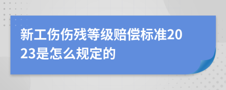 新工伤伤残等级赔偿标准2023是怎么规定的