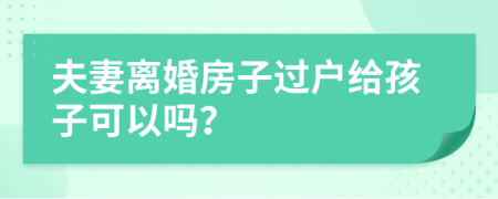 夫妻离婚房子过户给孩子可以吗？