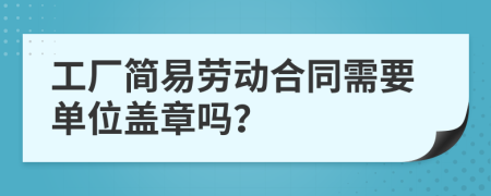 工厂简易劳动合同需要单位盖章吗？