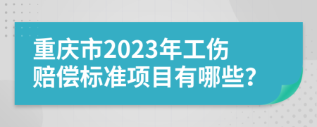 重庆市2023年工伤赔偿标准项目有哪些？